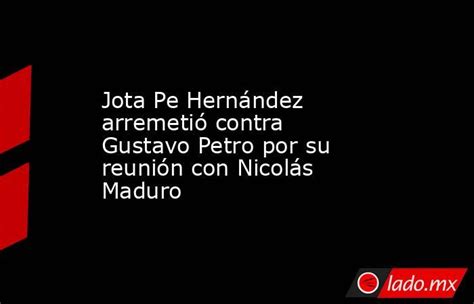 Jota Pe Hernández Arremetió Contra Gustavo Petro Por Su Reunión Con