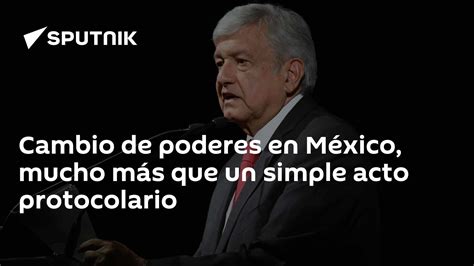 Cambio De Poderes En México Mucho Más Que Un Simple Acto Protocolario 27112018 Sputnik Mundo