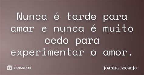 Nunca é Tarde Para Amar E Nunca é Joanita Arcanjo Pensador