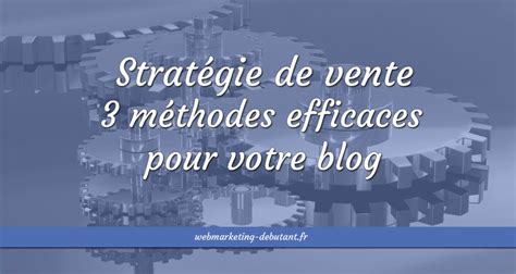 Stratégie de vente 3 méthodes efficaces pour votre marketing