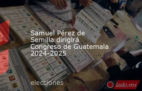 Samuel Pérez De Semilla Dirigirá Congreso De Guatemala 2024 2025 Lado Mx