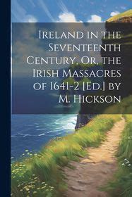 Ireland in the Seventeenth Century, Or, the Irish Massacres of 1641-2 ...