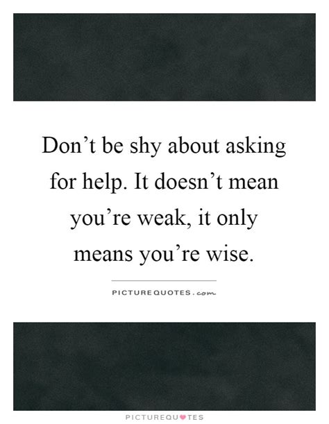 Dont Be Shy About Asking For Help It Doesnt Mean Youre Weak