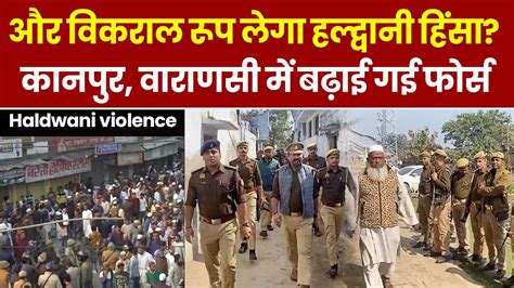 Haldwani Violence Update और बढ़ेगी हल्द्वानी हिंसा कानपुर वाराणसी