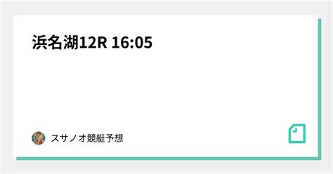 浜名湖12r 1605｜🔥スサノオ競艇予想🔥｜note