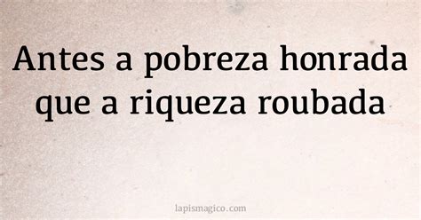 Antes a pobreza honrada que a riqueza roubada explicação
