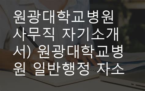 원광대학교병원 사무직 자기소개서 원광대학교병원 일반행정 자소서 원광대학교병원 교직원 자기소개서 합격 예문 원광대학교병원에