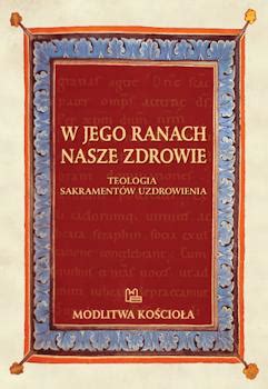 W Jego ranach nasze zdrowie Teologia sakramentów uzdrowienia Ks