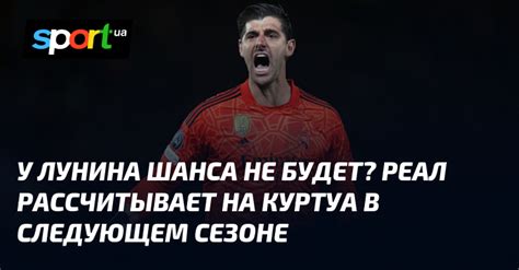 У Лунина шанса не будет Реал рассчитывает на Куртуа в следующем сезоне