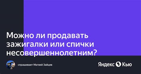 «Можно ли продавать зажигалки или спички несовершеннолетним?» — Яндекс Кью