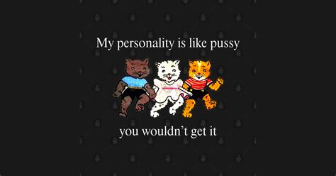 My Personality Is Like Pussy You Wouldn T Get It Funny Cats My Personality Is Like Pussy You