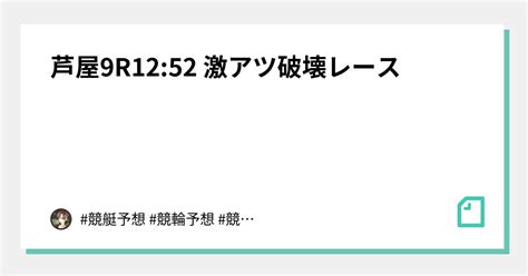 ️‍🔥芦屋9r1252 激アツ破壊レース ️‍🔥｜🔥競艇予想🔥競輪予想👑脳汁王子👑