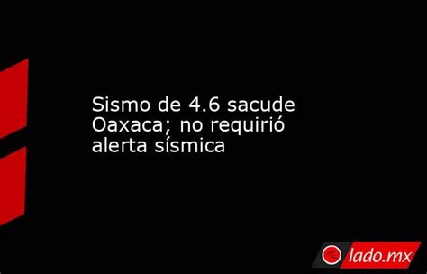 Sismo De 4 6 Sacude Oaxaca No Requirió Alerta Sísmica Lado Mx