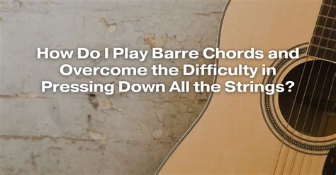 How Do I Play Barre Chords And Overcome The Difficulty In Pressing Down