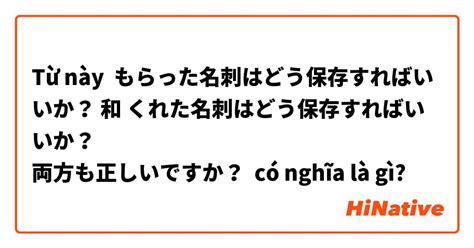 もらった名刺はどう保存すればいいか？ 和 くれた名刺はどう保存すればいいか？ 両方も正しいですか？ Có Nghĩa Là Gì Câu Hỏi Về Tiếng Nhật