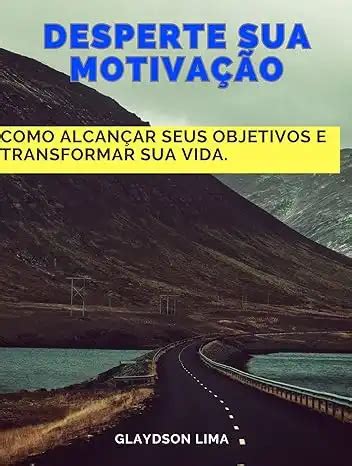 Desperte Sua Motiva O Como Alcan Ar Seus Objetivos E Transformar Sua