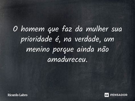 O Homem Que Faz Da Mulher Sua Prioridade Ricardo Labro Pensador