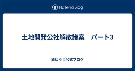 土地開発公社解散議案 パート3 原ゆうじ公式ブログ