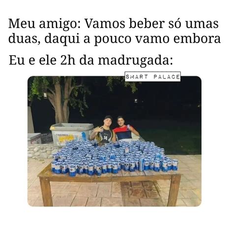 Meu amigo Vamos beber só umas duas daqui a pouco vamo embora Eu e