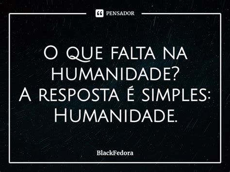 O Que Falta Na Humanidade A Resposta é Blackfedora Pensador