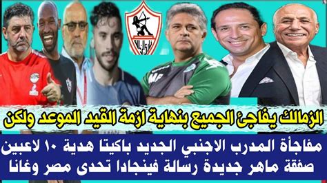 رسميا الزمالك يفاجئ الجميع بنهاية ازمة القيد الموعد ولكن مفاجأة المدرب