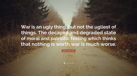 John Stuart Mill Quote War Is An Ugly Thing But Not The Ugliest Of