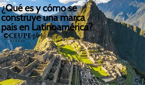 ¿qué Es Y Cómo Se Construye Una Marca País En Latinoamérica