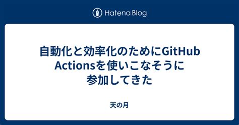 自動化と効率化のためにgithub Actionsを使いこなそうに参加してきた 天の月