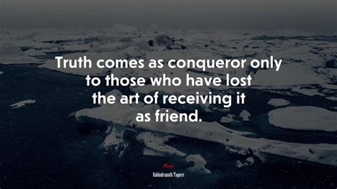 Truth Comes As Conqueror Only To Those Who Have Lost The Art Of