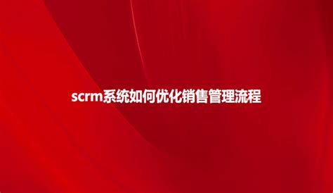 Scrm系统如何优化销售管理流程