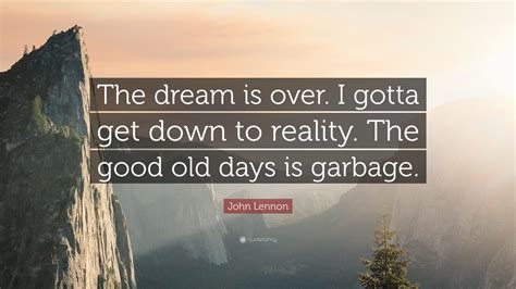 John Lennon Quote: “The dream is over. I gotta get down to reality. The ...