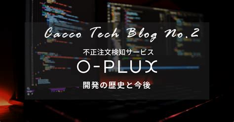 【cacco Tech Blog 2】～不正注文検知サービス「o Plux」の開発の歴史と今後～ Cacco Tech Blog