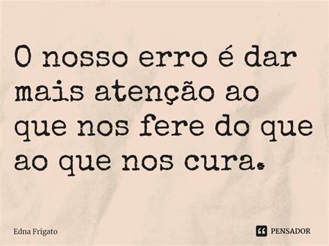 ⁠o Nosso Erro é Dar Mais Atenção Ao Edna Frigato Pensador