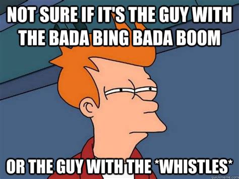 Not sure if it's the guy with the bada bing bada boom Or the guy with the *whistles* - Futurama ...