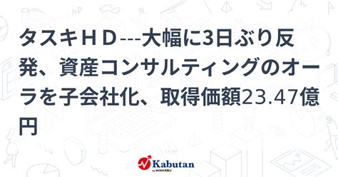 タスキhd 大幅に3日ぶり反発、資産コンサルティングのオーラを子会社化、取得価額2347億円 個別株 株探ニュース