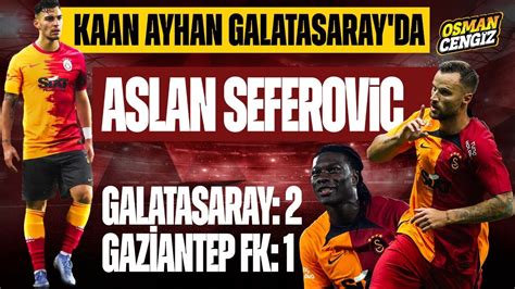 GALATASARAY 2 GAZİANTEP FK 1 ASLAN SEFEROVİC KAAN AYHAN