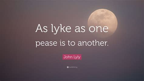 John Lyly Quote: “As lyke as one pease is to another.”