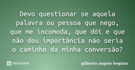 Devo Questionar Se Aquela Palavra Ou Gilberto Ângelo Begiato Pensador