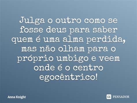 Julga O Outro Como Se Fosse Deus Para Anna Knight Pensador