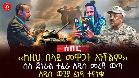 ከዚህ በላይ መዋጋት አንችልም›› ስለ ጀነራል ተፈራ አዲስ መረጃ ወጣ አዲስ ውጊያ ፈነዳ ተናነቁ