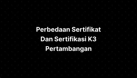 Perbedaan Sertifikat Dan Sertifikasi K3 Pertambangan Imagesee