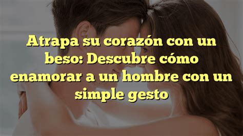 Atrapa su corazón con un beso Descubre cómo enamorar a un hombre con