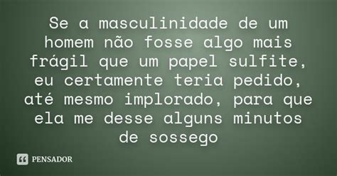 Se A Masculinidade De Um Homem Não Fosse Algo Mais Frágil Que Pensador