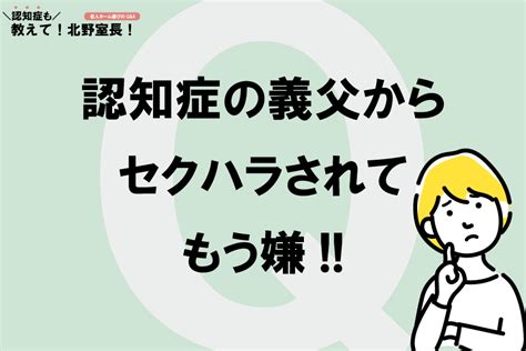 認知症の義父が性的な行動をするのが嫌！セクハラのせいで介護したくありません 日刊介護新聞 By いい介護