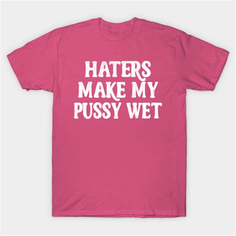 Haters Make My Pussy Wet Meme Typography Design Haters T Shirt