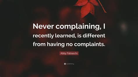 Abby Fabiaschi Quote: “Never complaining, I recently learned, is