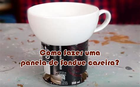 Como Fazer Uma Panela De Fondue Caseira Latinha