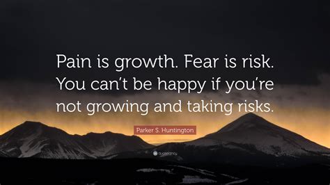 Parker S. Huntington Quote: “Pain is growth. Fear is risk. You can’t be