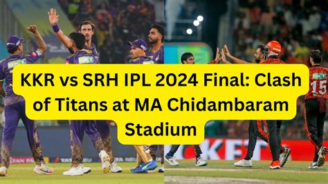 KKR vs SRH IPL 2024 Final: Clash of Titans at MA Chidambaram Stadium