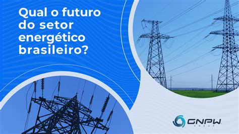 Qual o futuro do setor energético brasileiro GNPW Group